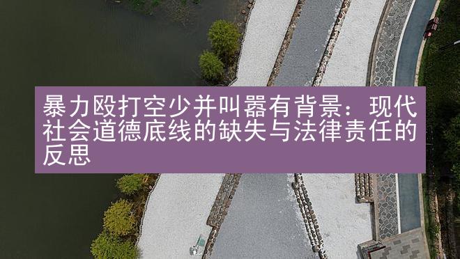 暴力殴打空少并叫嚣有背景：现代社会道德底线的缺失与法律责任的反思